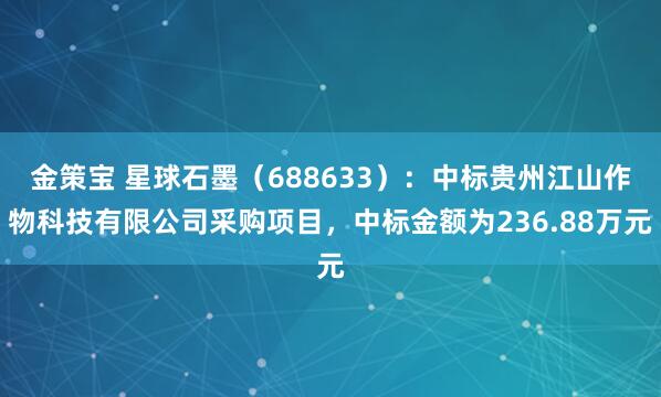 金策宝 星球石墨（688633）：中标贵州江山作物科技有限公司采购项目，中标金额为236.88万元
