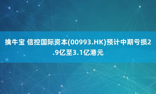 擒牛宝 信控国际资本(00993.HK)预计中期亏损2.9亿至3.1亿港元