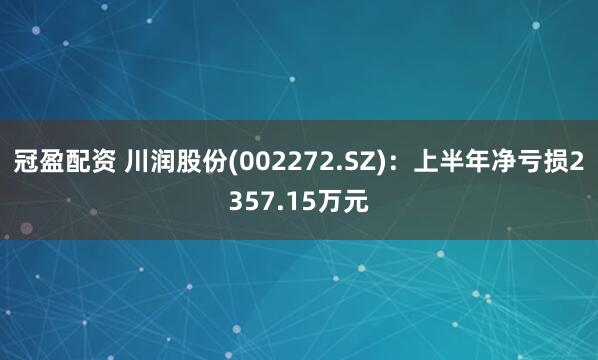 冠盈配资 川润股份(002272.SZ)：上半年净亏损2357.15万元