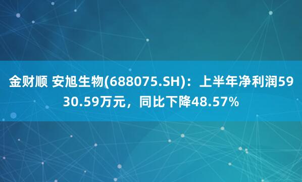 金财顺 安旭生物(688075.SH)：上半年净利润5930.59万元，同比下降48.57%