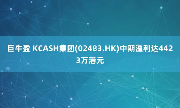 巨牛盈 KCASH集团(02483.HK)中期溢利达4423万港元