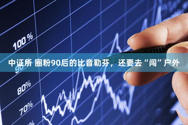 中证所 圈粉90后的比音勒芬，还要去“闯”户外