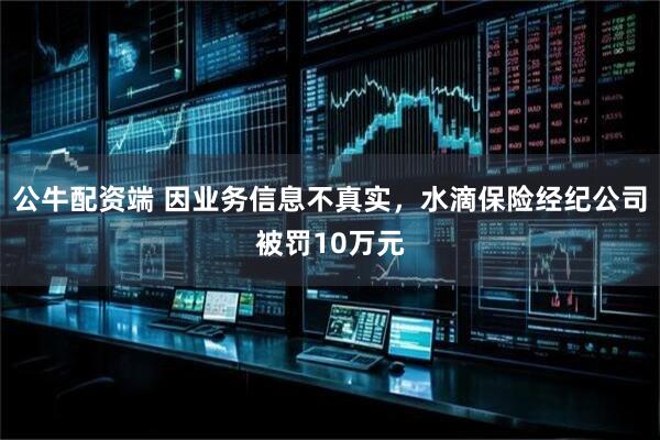 公牛配资端 因业务信息不真实，水滴保险经纪公司被罚10万元