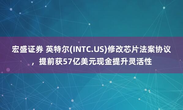 宏盛证券 英特尔(INTC.US)修改芯片法案协议，提前获57亿美元现金提升灵活性