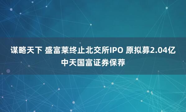 谋略天下 盛富莱终止北交所IPO 原拟募2.04亿中天国富证券保荐