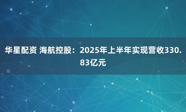 华星配资 海航控股：2025年上半年实现营收330.83亿元