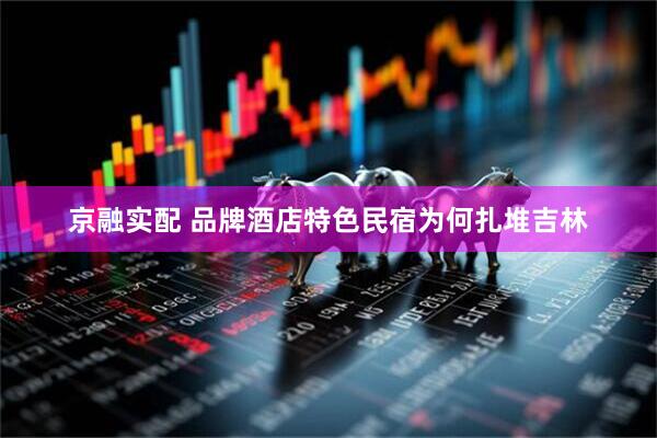 京融实配 品牌酒店特色民宿为何扎堆吉林