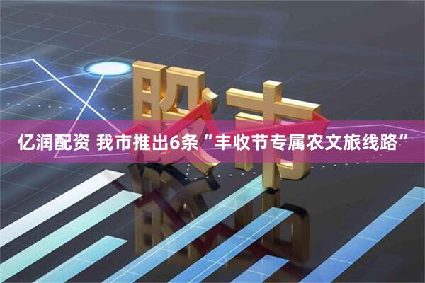 亿润配资 我市推出6条“丰收节专属农文旅线路”