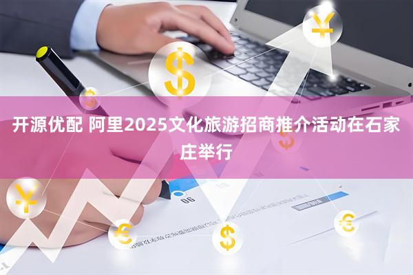 开源优配 阿里2025文化旅游招商推介活动在石家庄举行