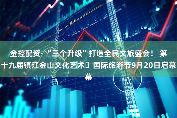 金控配资· “三个升级”打造全民文旅盛会！ 第十九届镇江金山文化艺术・国际旅游节9月20日启幕
