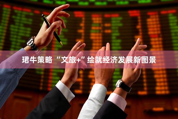 珺牛策略 “文旅+”绘就经济发展新图景