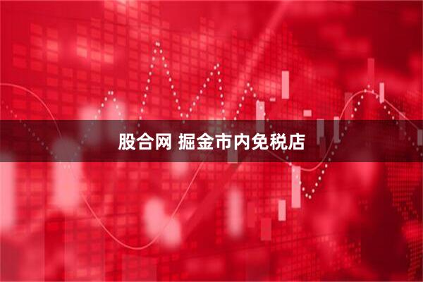 股合网 掘金市内免税店