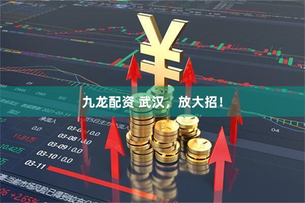 九龙配资 武汉，放大招！
