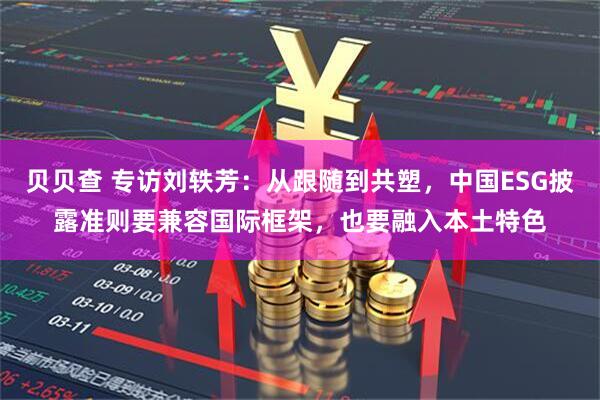 贝贝查 专访刘轶芳：从跟随到共塑，中国ESG披露准则要兼容国际框架，也要融入本土特色
