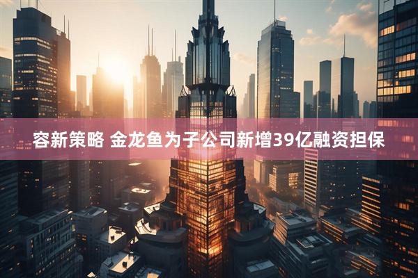 容新策略 金龙鱼为子公司新增39亿融资担保
