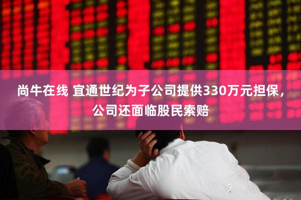 尚牛在线 宜通世纪为子公司提供330万元担保，公司还面临股民索赔