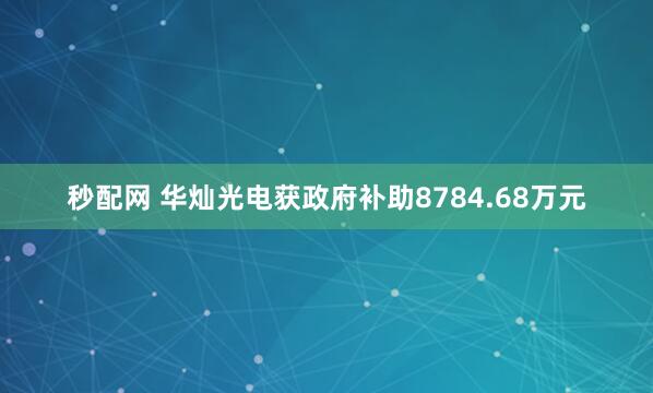 秒配网 华灿光电获政府补助8784.68万元