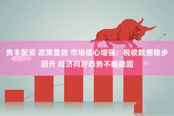贵丰配资 政策显效 市场信心增强：税收数据稳步回升 经济向好态势不断稳固