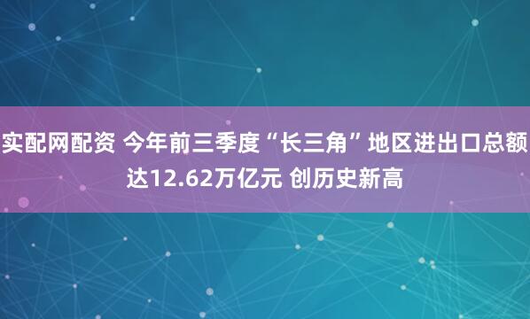 实配网配资 今年前三季度“长三角”地区进出口总额达12.62万亿元 创历史新高