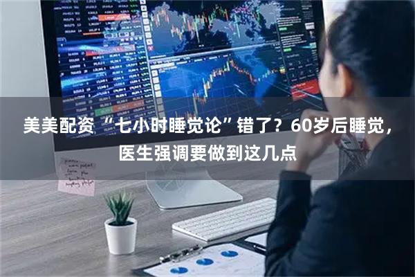 美美配资 “七小时睡觉论”错了？60岁后睡觉，医生强调要做到这几点