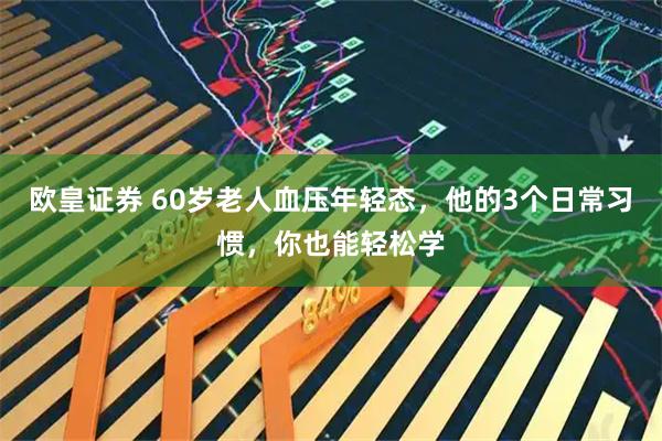 欧皇证券 60岁老人血压年轻态，他的3个日常习惯，你也能轻松学