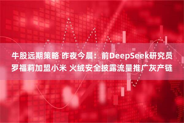 牛股远期策略 昨夜今晨：前DeepSeek研究员罗福莉加盟小米 火绒安全披露流量推广灰产链