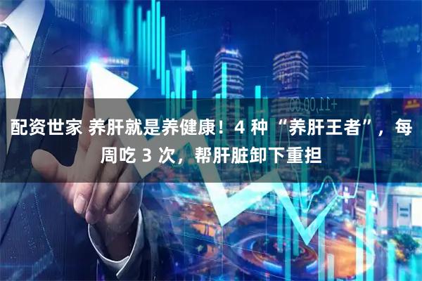 配资世家 养肝就是养健康！4 种 “养肝王者”，每周吃 3 次，帮肝脏卸下重担