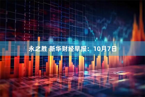 永之胜 新华财经早报：10月7日