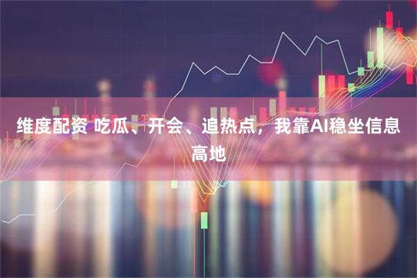 维度配资 吃瓜、开会、追热点，我靠AI稳坐信息高地