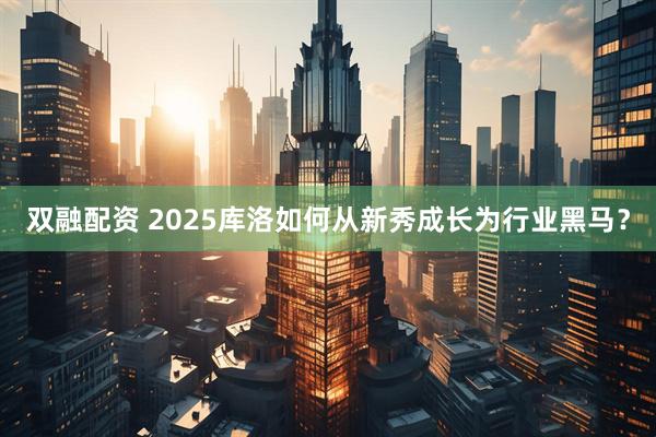 双融配资 2025库洛如何从新秀成长为行业黑马?