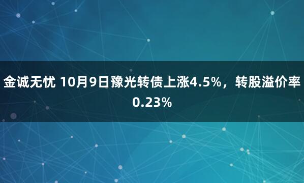 金诚无忧 10月9日豫光转债上涨4.5%，转股溢价率0.23%