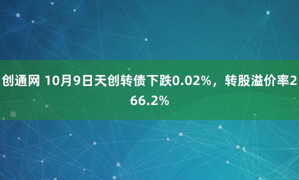 创通网 10月9日天创转债下跌0.02%，转股溢价率266.2%
