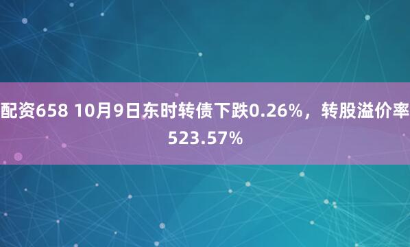 配资658 10月9日东时转债下跌0.26%，转股溢价率523.57%