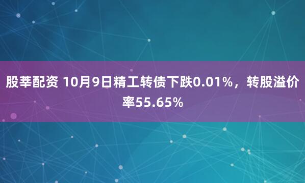 股莘配资 10月9日精工转债下跌0.01%，转股溢价率55.65%
