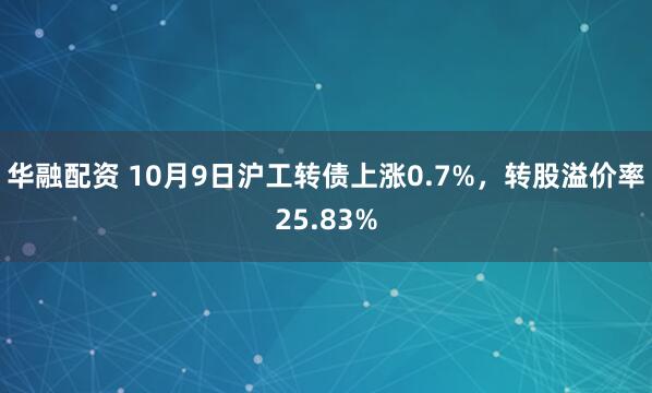 华融配资 10月9日沪工转债上涨0.7%，转股溢价率25.83%