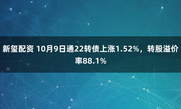 新玺配资 10月9日通22转债上涨1.52%，转股溢价率88.1%