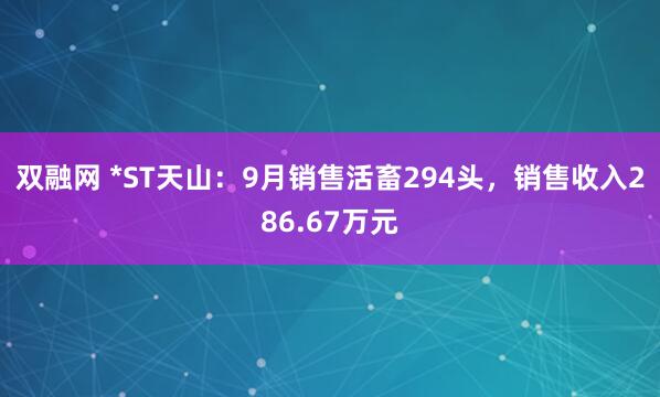 双融网 *ST天山：9月销售活畜294头，销售收入286.67万元