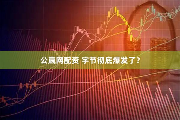 公赢网配资 字节彻底爆发了?