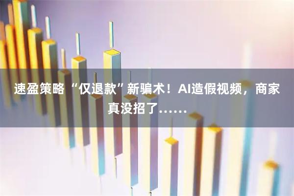 速盈策略 “仅退款”新骗术!AI造假视频,商家真没招了……