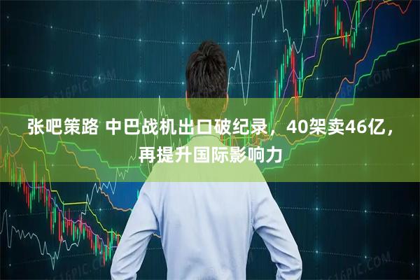 张吧策路 中巴战机出口破纪录,40架卖46亿,再提升国际影响力