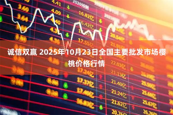 诚信双赢 2025年10月23日全国主要批发市场樱桃价格行情
