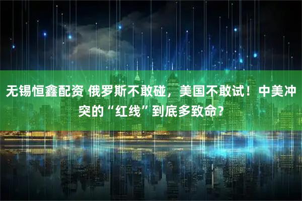 无锡恒鑫配资 俄罗斯不敢碰,美国不敢试!中美冲突的“红线”到底多致命?