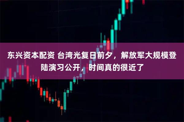 东兴资本配资 台湾光复日前夕,解放军大规模登陆演习公开,时间真的很近了
