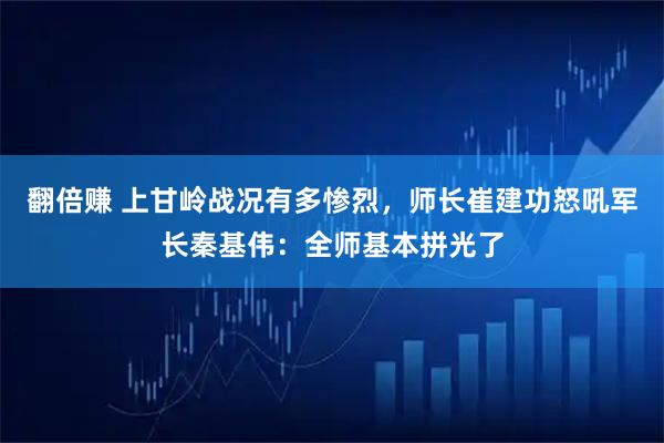 翻倍赚 上甘岭战况有多惨烈,师长崔建功怒吼军长秦基伟:全师基本拼光了