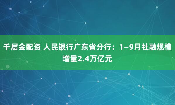 千层金配资 人民银行广东省分行:1—9月社融规模增量2.4万亿元