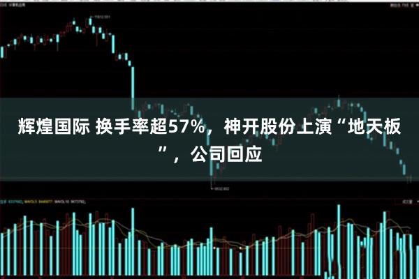 辉煌国际 换手率超57%,神开股份上演“地天板”,公司回应
