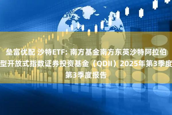 垒富优配 沙特ETF: 南方基金南方东英沙特阿拉伯交易型开放式指数证券投资基金(QDII)2025年第3季度报告