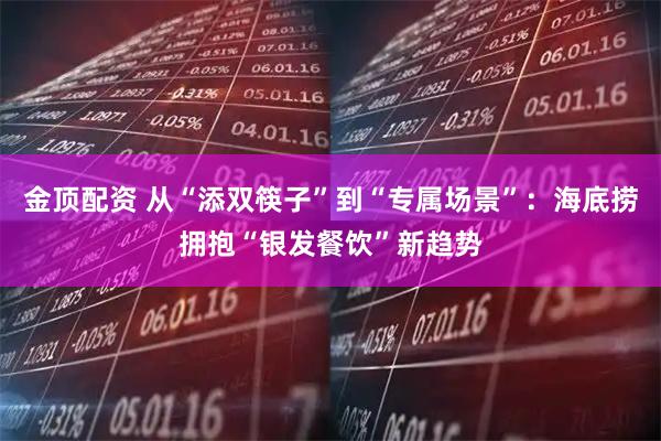 金顶配资 从“添双筷子”到“专属场景”:海底捞拥抱“银发餐饮”新趋势