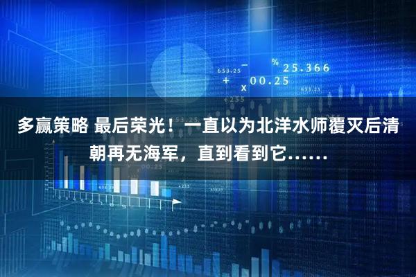 多赢策略 最后荣光！一直以为北洋水师覆灭后清朝再无海军，直到看到它……