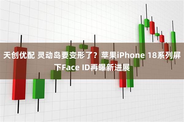 天创优配 灵动岛要变形了？苹果iPhone 18系列屏下Face ID再曝新进展
